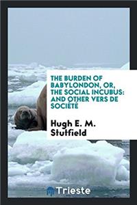 The Burden of Babylondon, Or, The Social Incubus: And Other Vers de Sociï¿½tï¿½