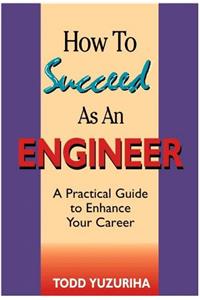 How to Succeed As an Engineer: A Practical Guide to Enhance Your Career