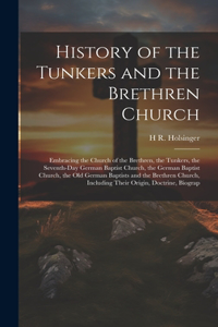 History of the Tunkers and the Brethren Church; Embracing the Church of the Brethren, the Tunkers, the Seventh-Day German Baptist Church, the German Baptist Church, the Old German Baptists and the Brethren Church, Including Their Origin, Doctrine,