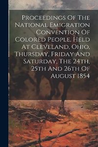 Proceedings Of The National Emigration Convention Of Colored People, Held At Cleveland, Ohio, Thursday, Friday And Saturday, The 24th, 25th And 26th Of August 1854