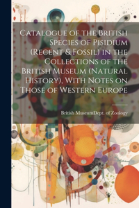 Catalogue of the British Species of Pisidium (recent & Fossil) in the Collections of the British Museum (Natural History), With Notes on Those of Western Europe