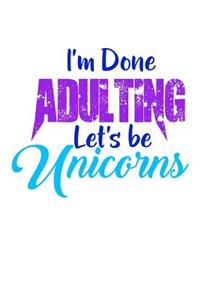 I'm Done Adulting Lets Be Unicorns