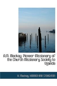 A.M. MacKay, Pioneer Missionary of the Church Missionary Society to Uganda