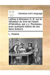 Lettres a Monsieur D. B. Sur La Refutation Du Livre de L'Esprit D'Helvetius, Par J.J. Rousseau, Avec Quelques Lettres de Ces Deux Auteurs.