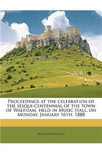 Proceedings at the Celebration of the Sesqui-Centennial of the Town of Waltham, Held in Music Hall, on Monday, January 16th, 1888