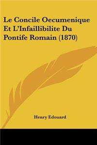 Concile Oecumenique Et L'Infaillibilite Du Pontife Romain (1870)