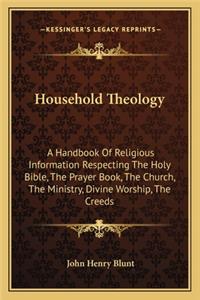 Household Theology: A Handbook of Religious Information Respecting the Holy Bible, the Prayer Book, the Church, the Ministry, Divine Worship, the Creeds