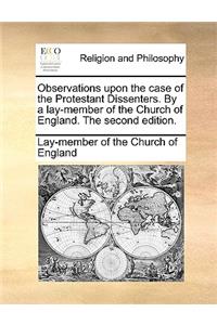 Observations Upon the Case of the Protestant Dissenters. by a Lay-Member of the Church of England. the Second Edition.
