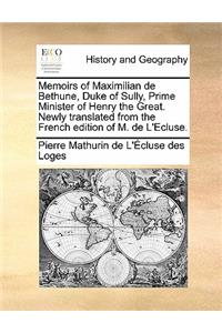 Memoirs of Maximilian de Bethune, Duke of Sully, Prime Minister of Henry the Great. Newly translated from the French edition of M. de L'Ecluse.