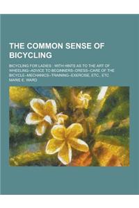 The Common Sense of Bicycling; Bicycling for Ladies: With Hints as to the Art of Wheeling--Advice to Beginners--Dress--Care of the Bicycle--Mechanics-