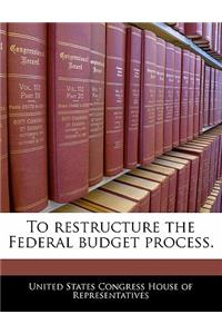 To Restructure the Federal Budget Process.