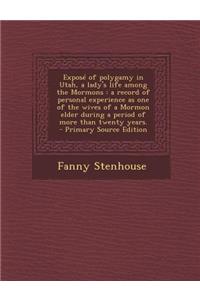 Expose of Polygamy in Utah, a Lady's Life Among the Mormons: A Record of Personal Experience as One of the Wives of a Mormon Elder During a Period of