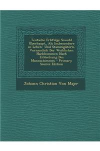 Teutsche Erbfolge Sowohl Uberhaupt, ALS Insbesondere in Lehen- Und Stammgutern, Vornemlich Der Weiblichen Nachkommen Nach Erloschung Des Mannsstammes