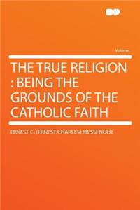 The True Religion: Being the Grounds of the Catholic Faith