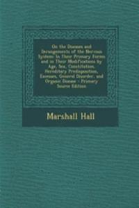 On the Diseases and Derangements of the Nervous System: In Their Primary Forms and in Their Modifications by Age, Sex, Constitution, Hereditary Predisposition, Excesses, General Disorder, and Organic Disease