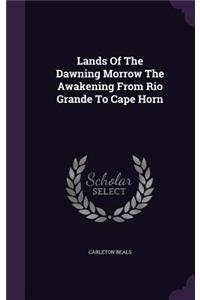 Lands of the Dawning Morrow the Awakening from Rio Grande to Cape Horn