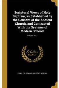 Scriptural Views of Holy Baptism, as Established by the Consent of the Ancient Church, and Contrasted With the Systems of Modern Schools; Volume Pt. 1