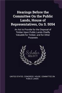 Hearings Before the Committee On the Public Lands, House of Representatives, On S. 5054: An Act to Provide for the Disposal of Timber Upon Public Lands Chiefly Valuable for Timber, and for Other Purposes