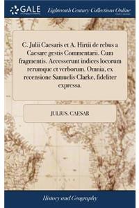 C. Julii Caesaris Et A. Hirtii de Rebus a Caesare Gestis Commentarii. Cum Fragmentis. Accesserunt Indices Locorum Rerumque Et Verborum. Omnia, Ex Recensione Samuelis Clarke, Fideliter Expressa.