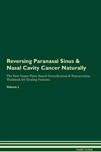 Reversing Paranasal Sinus & Nasal Cavity Cancer Naturally the Raw Vegan Plant-Based Detoxification & Regeneration Workbook for Healing Patients. Volume 2