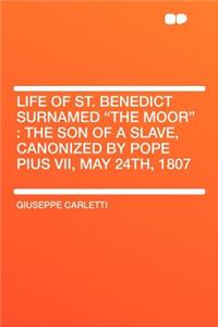 Life of St. Benedict Surnamed "the Moor": The Son of a Slave, Canonized by Pope Pius VII, May 24th, 1807: The Son of a Slave, Canonized by Pope Pius VII, May 24th, 1807