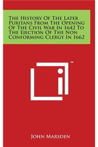 The History Of The Later Puritans From The Opening Of The Civil War In 1642 To The Ejection Of The Non Conforming Clergy In 1662