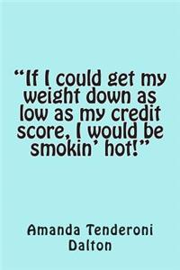 If I could get my weight down as low as my credit score, I would be smokin' hot!