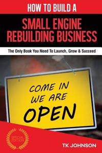 How to Build a Small Engine Rebuilding Business (Special Edition): The Only Book You Need to Launch, Grow & Succeed