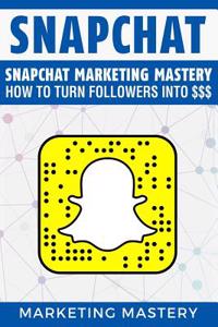 Snapchat: Snapchat Marketing Mastery - How to Turn Your Followers Into $$$