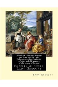 book of saints and wonders put down here by Lady Gregory according to the old writings and the memory of the people of Ireland. By