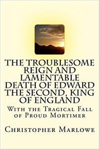 The Troublesome Reign and Lamentable Death of Edward the Second, King of England: With the Tragical Fall of Proud Mortimer