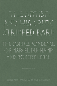 The Artist and His Critic Stripped Bare - The Correspondence of Marcel Duchamp and Robert Lebel