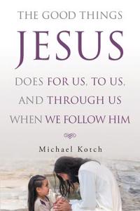 Good Things Jesus Does For Us, To Us, And Through Us When We Follow Him