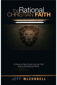 Rational Christian Faith: A Step-by-Step Guide into the Faith That Is Anything but Blind