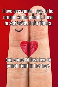 I love everyone! I love to be around some people, I love to stay away from others, and some I'd just love to punch right in the face!