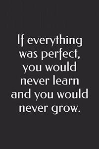 If everything was perfect, you would never learn and you would never grow.