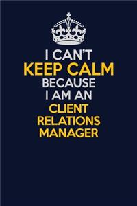I Can't Keep Calm Because I Am An Client Relations Manager