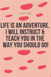 Life is an Adventure, I Will Instruct & Teach you in the Way you Should Go! Psalm 32