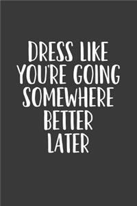 Dress Like You're Going Somewhere Better Later