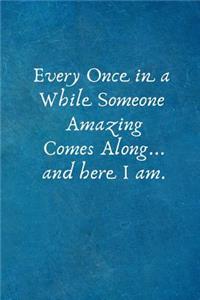 Every Once in a While Someone Amazing Comes Along... and Here I Am.