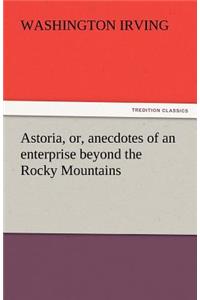 Astoria, Or, Anecdotes of an Enterprise Beyond the Rocky Mountains
