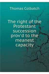 The Right of the Protestant Succession Prov'd to the Meanest Capacity