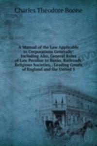 Manual of the Law Applicable to Corporations Generally: Including Also, General Rules of Law Peculiar to Banks, Railroads, Religious Societies, . Leading Courts of England and the United S