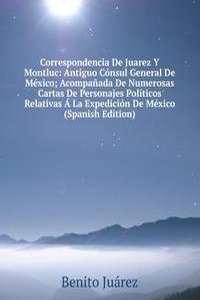 Correspondencia De Juarez Y Montluc: Antiguo Consul General De Mexico; Acompanada De Numerosas Cartas De Personajes Politicos Relativas A La Expedicion De Mexico (Spanish Edition)