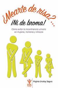 Â¿Mearte de Risa?...Â¡Ni de broma!: Como evitar la incontinencia urinaria en mujeres, hombres y ninos/as