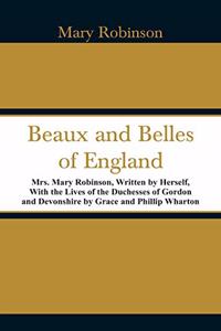 Beaux and Belles of England: Mrs. Mary Robinson, Written by Herself, With the Lives of the Duchesses of Gordon and Devonshire by Grace and Phillip Wharton