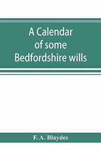 calendar of some Bedfordshire wills, collected from various sources, relating chiefly to the gentry and clergy of the County of Bedford; with references, showing where printed abstracts of many of the same are to be found