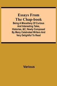 Essays from the Chap-Book; Being a Miscellany of Curious and interesting Tales, Histories, &c; newly composed by Many Celebrated Writers and very delightful to read.