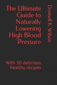 The Ultimate Guide to Naturally Lowering High Blood Pressure