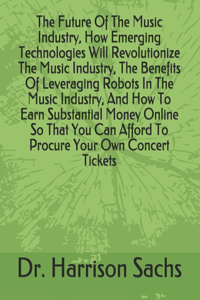 Future Of The Music Industry, How Emerging Technologies Will Revolutionize The Music Industry, The Benefits Of Leveraging Robots In The Music Industry, And How To Earn Substantial Money Online So That You Can Afford To Procure Your Own Concert Tick